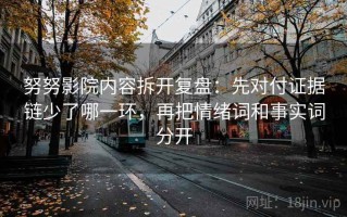 努努影院内容拆开复盘：先对付证据链少了哪一环，再把情绪词和事实词分开
