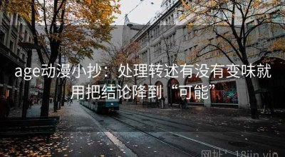 age动漫小抄：处理转述有没有变味就用把结论降到“可能”