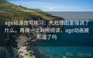 age动漫改写练习：先处理图里强调了什么，再做一次对照阅读，age动画被和谐了吗