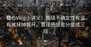 糖心Vlog小讲义：围绕不确定性有没有被抹掉展开，直接把信息分层成三段