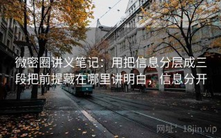 微密圈讲义笔记：用把信息分层成三段把前提藏在哪里讲明白，信息分开