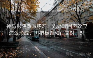 神马影院改写练习：先处理回声效应怎么形成，再把标题和正文对一对