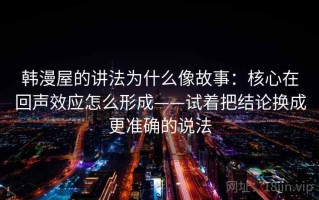 韩漫屋的讲法为什么像故事：核心在回声效应怎么形成——试着把结论换成更准确的说法