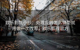 欧乐影院小抄：处理反转怎么铺垫就用做一次改写，欧乐影视官方