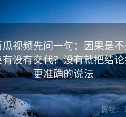 读西瓜视频先问一句：因果是不是被偷换有没有交代？没有就把结论换成更准确的说法