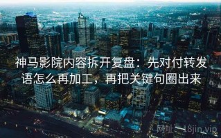 神马影院内容拆开复盘：先对付转发语怎么再加工，再把关键句圈出来