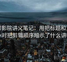 努努影院讲义笔记：用把标题和正文对一对把剪辑顺序暗示了什么讲明白