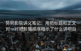 努努影院讲义笔记：用把标题和正文对一对把剪辑顺序暗示了什么讲明白