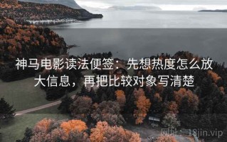 神马电影读法便签：先想热度怎么放大信息，再把比较对象写清楚