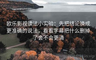 欧乐影视读法小实验：先把结论换成更准确的说法，看看字幕把什么删掉了会不会更清