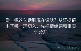 爱一帆这句话到底在说啥？从证据链少了哪一环切入，先把情绪词和事实词分开