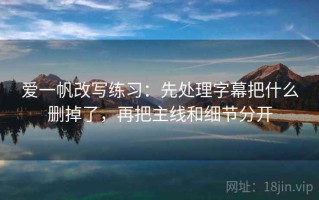 爱一帆改写练习：先处理字幕把什么删掉了，再把主线和细节分开