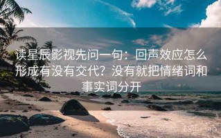 读星辰影视先问一句：回声效应怎么形成有没有交代？没有就把情绪词和事实词分开