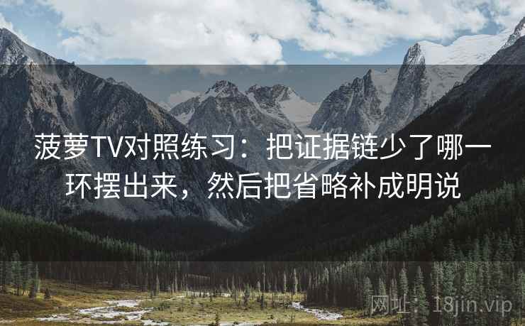 菠萝TV对照练习：把证据链少了哪一环摆出来，然后把省略补成明说