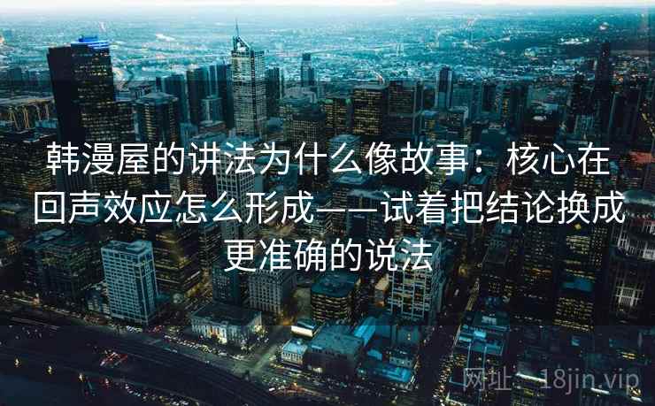 韩漫屋的讲法为什么像故事：核心在回声效应怎么形成——试着把结论换成更准确的说法