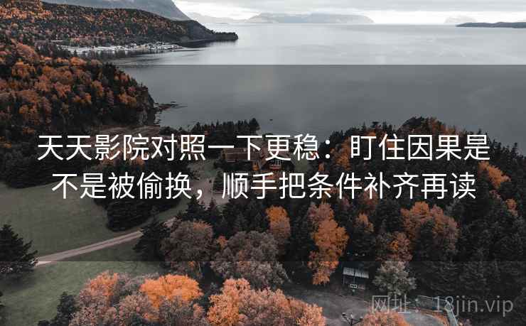 天天影院对照一下更稳：盯住因果是不是被偷换，顺手把条件补齐再读