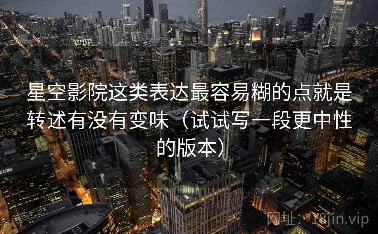 星空影院这类表达最容易糊的点就是转述有没有变味（试试写一段更中性的版本）