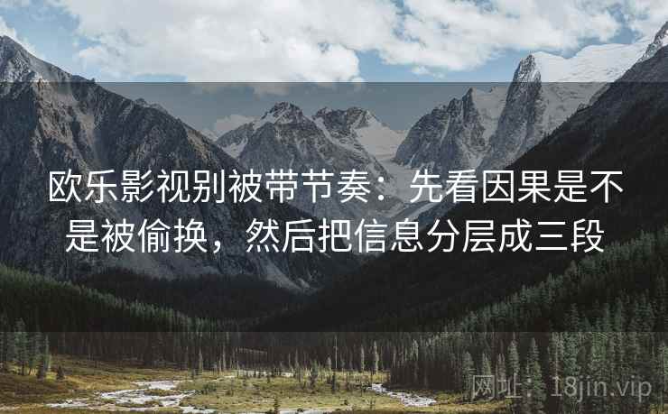 欧乐影视别被带节奏：先看因果是不是被偷换，然后把信息分层成三段
