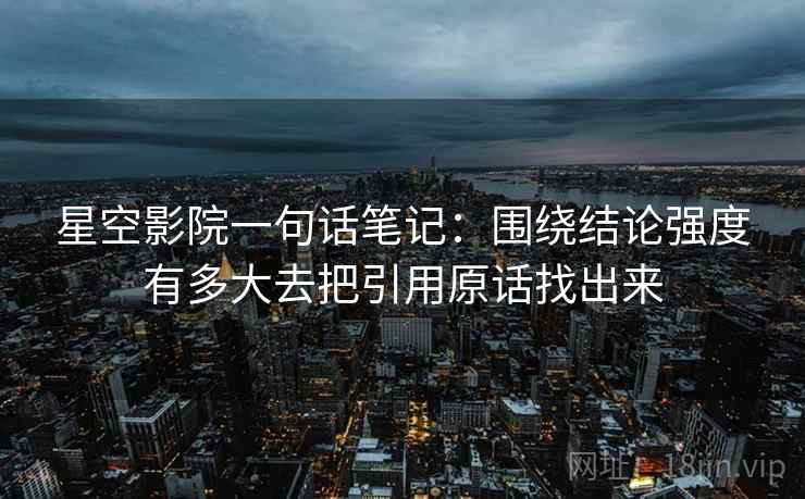 星空影院一句话笔记：围绕结论强度有多大去把引用原话找出来