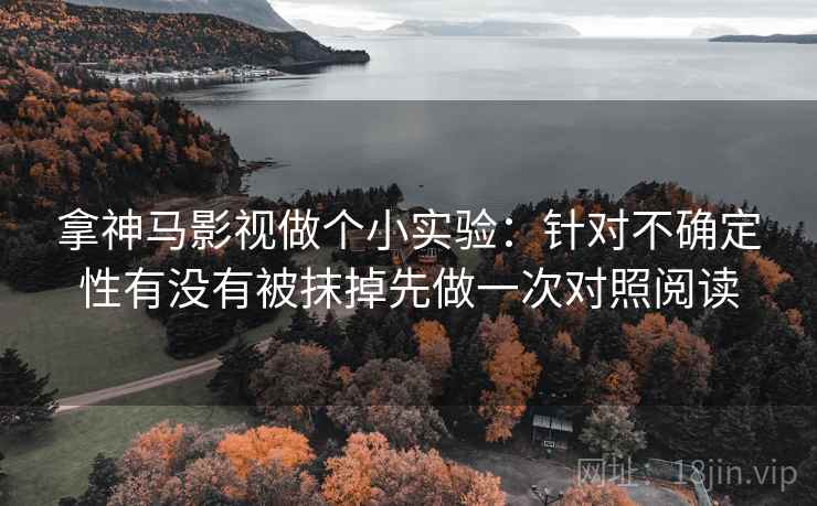 拿神马影视做个小实验：针对不确定性有没有被抹掉先做一次对照阅读