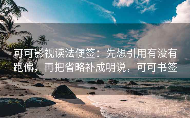 可可影视读法便签：先想引用有没有跑偏，再把省略补成明说，可可书签
