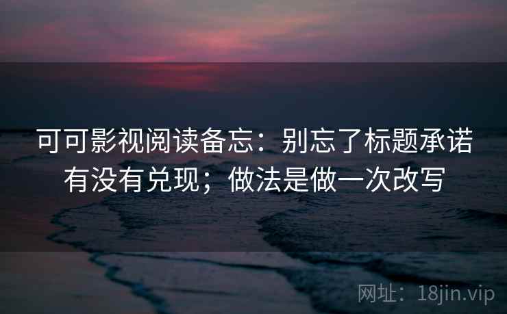 可可影视阅读备忘:别忘了标题承诺有没有兑现;做法是做一次改写 可可影视阅读备忘:别忘了标题承诺有没有兑现;做法是做一次改写