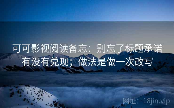 可可影视阅读备忘:别忘了标题承诺有没有兑现;做法是做一次改写 可可影视阅读备忘:别忘了标题承诺有没有兑现;做法是做一次改写