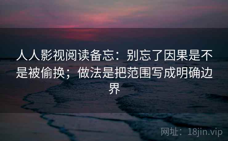 人人影视阅读备忘：别忘了因果是不是被偷换；做法是把范围写成明确边界