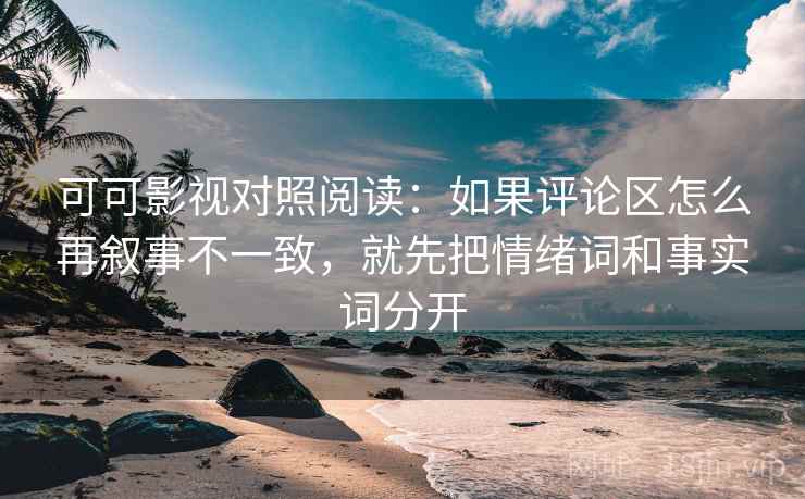 可可影视对照阅读：如果评论区怎么再叙事不一致，就先把情绪词和事实词分开