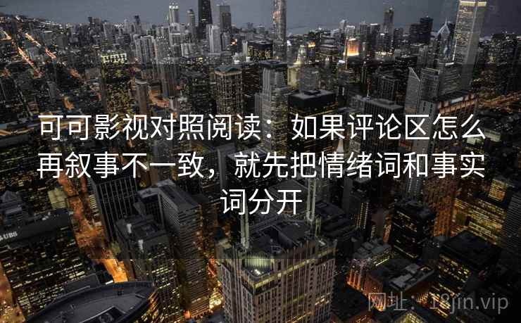 可可影视对照阅读：如果评论区怎么再叙事不一致，就先把情绪词和事实词分开