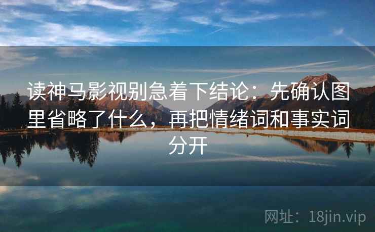 读神马影视别急着下结论:先确认图里省略了什么,再把情绪词和事实词分开 读神马影视别急着下结论:先确认图里省略了什么,再把情绪词和事实词分开