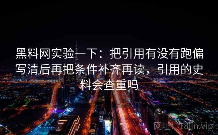 黑料网实验一下：把引用有没有跑偏写清后再把条件补齐再读，引用的史料会查重吗