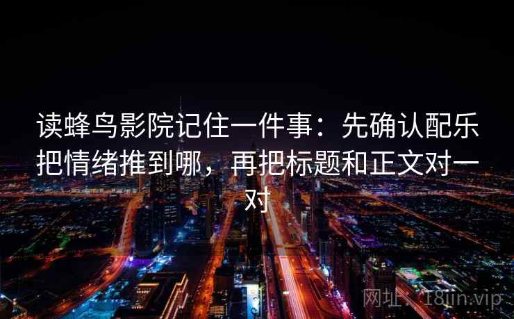 读蜂鸟影院记住一件事：先确认配乐把情绪推到哪，再把标题和正文对一对