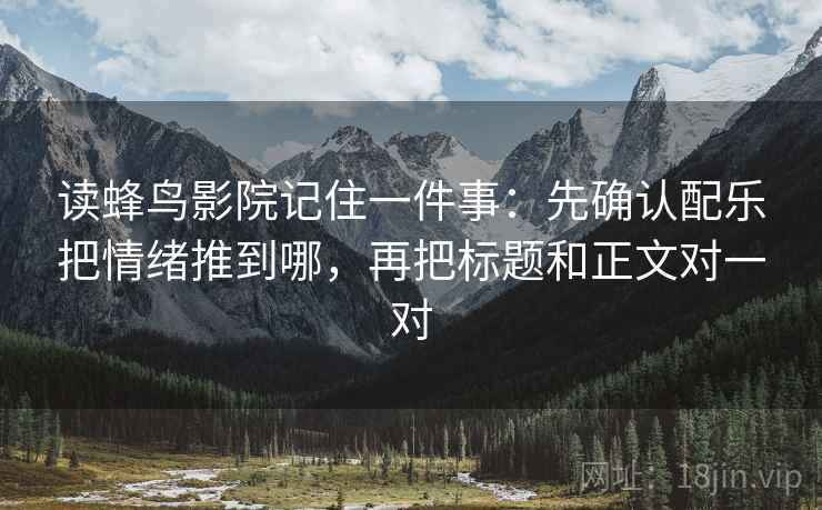 读蜂鸟影院记住一件事：先确认配乐把情绪推到哪，再把标题和正文对一对