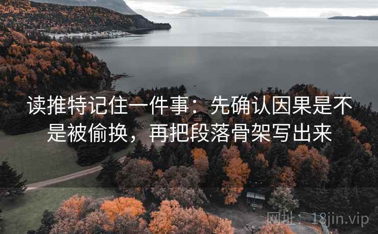 读推特记住一件事：先确认因果是不是被偷换，再把段落骨架写出来