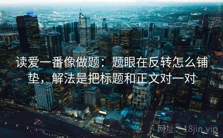 读爱一番像做题：题眼在反转怎么铺垫，解法是把标题和正文对一对