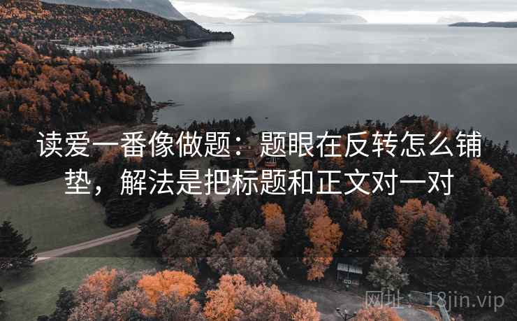 读爱一番像做题：题眼在反转怎么铺垫，解法是把标题和正文对一对
