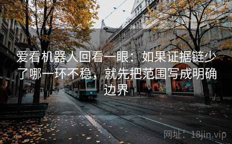爱看机器人回看一眼：如果证据链少了哪一环不稳，就先把范围写成明确边界