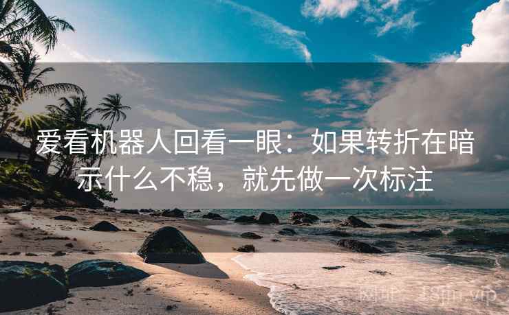 爱看机器人回看一眼：如果转折在暗示什么不稳，就先做一次标注