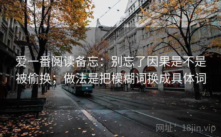 爱一番阅读备忘：别忘了因果是不是被偷换；做法是把模糊词换成具体词