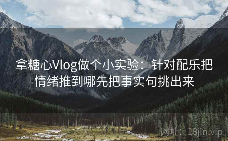 拿糖心Vlog做个小实验：针对配乐把情绪推到哪先把事实句挑出来