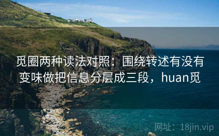 觅圈两种读法对照：围绕转述有没有变味做把信息分层成三段，huan觅