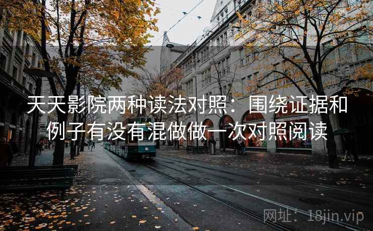 天天影院两种读法对照：围绕证据和例子有没有混做做一次对照阅读