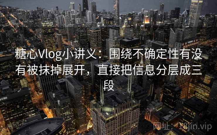 糖心Vlog小讲义：围绕不确定性有没有被抹掉展开，直接把信息分层成三段